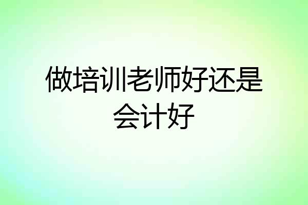 做培训老师好还是会计好