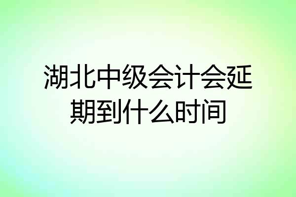 湖北中级会计会延期到什么时间