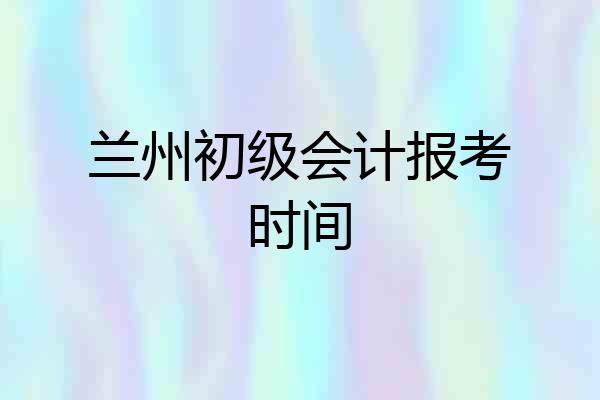 兰州初级会计报考时间