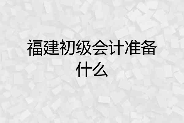 福建初级会计准备什么