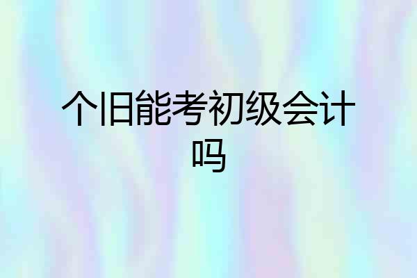 个旧能考初级会计吗