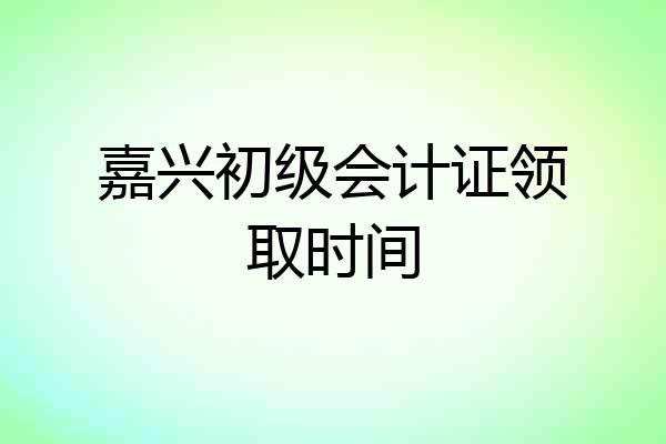 嘉兴初级会计证领取时间