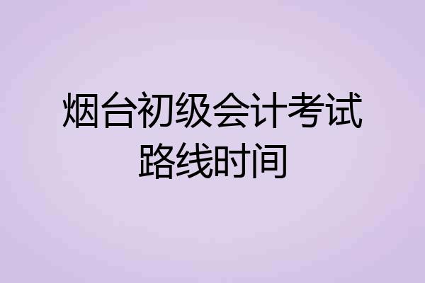 烟台初级会计考试路线时间