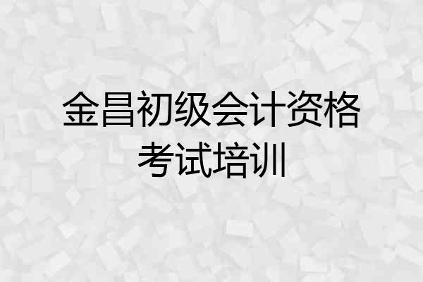 金昌初级会计资格考试培训