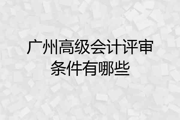 广州高级会计评审条件有哪些