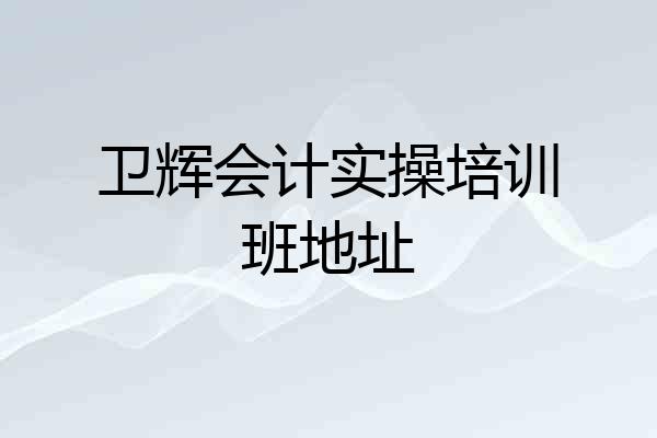 卫辉会计实操培训班地址
