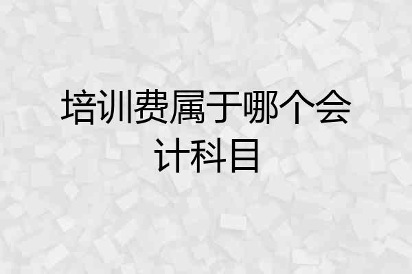培训费属于哪个会计科目