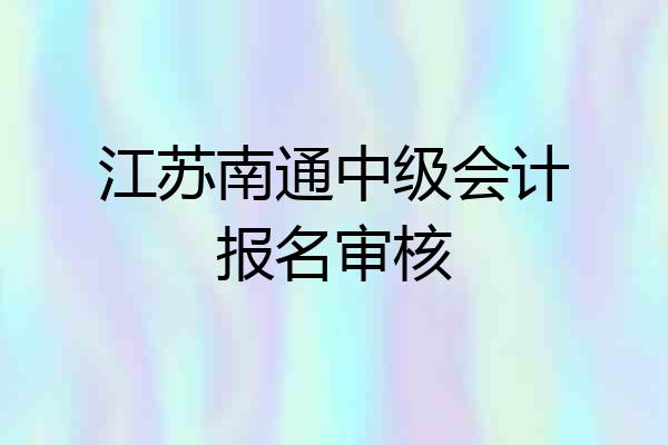 江苏南通中级会计报名审核