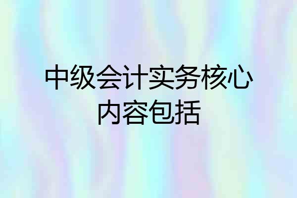 中级会计实务核心内容包括