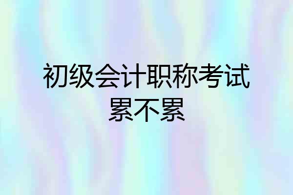 初级会计职称考试累不累