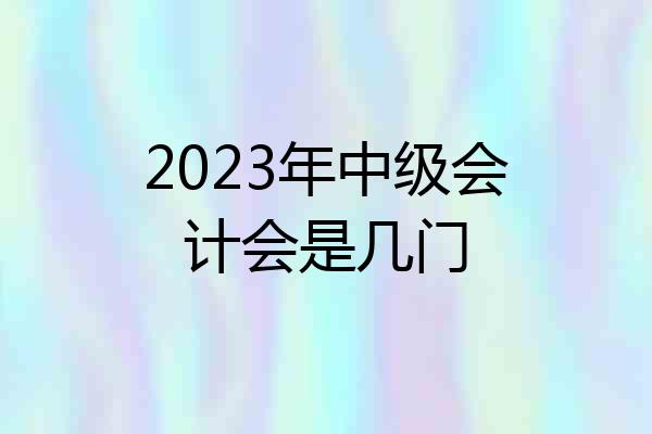 2023年中级会计会是几门