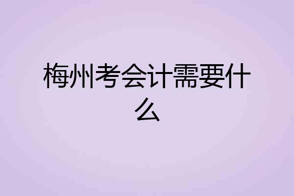 梅州考会计需要什么