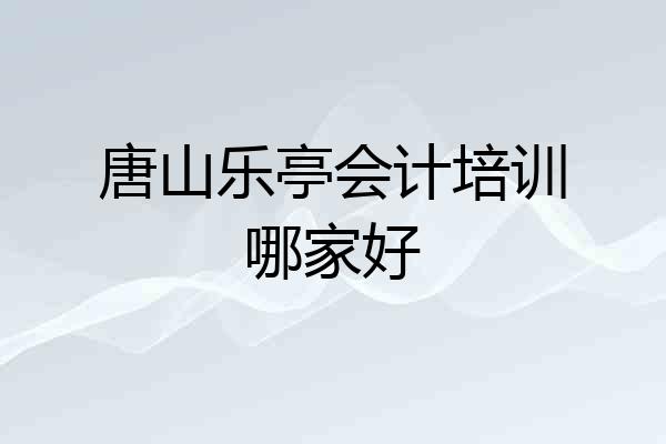 唐山乐亭会计培训哪家好