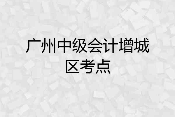 广州中级会计增城区考点