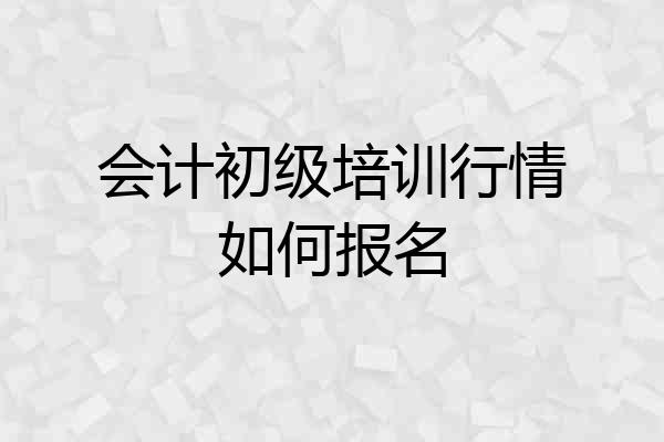 会计初级培训行情如何报名