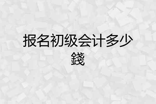 报名初级会计多少錢