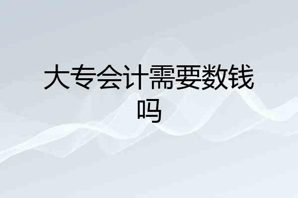 大专会计需要数钱吗