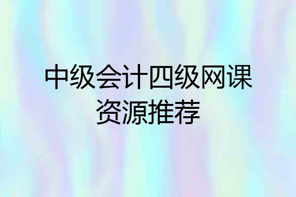 中级会计四级网课资源推荐