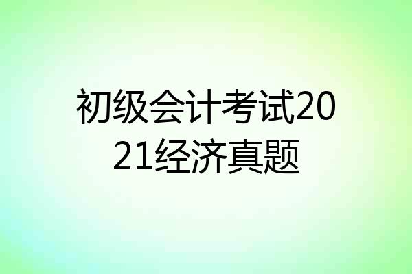 初级会计考试2021经济真题