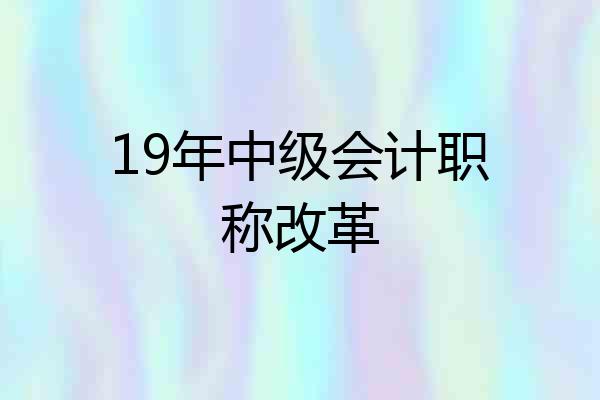 19年中级会计职称改革