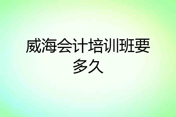 威海会计培训班要多久