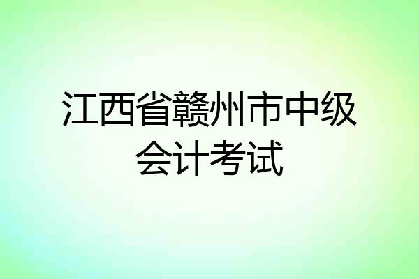 江西省赣州市中级会计考试