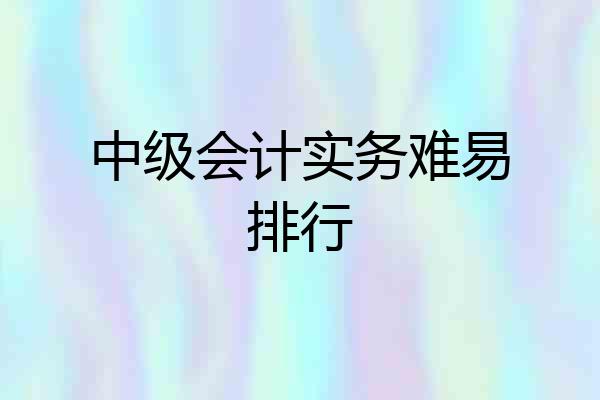 中级会计实务难易排行