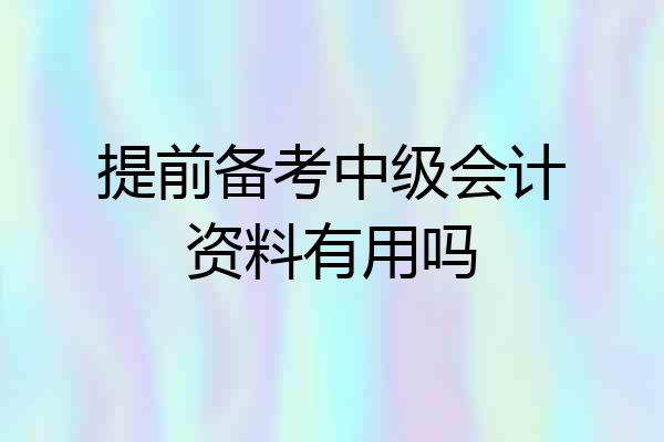 提前备考中级会计资料有用吗