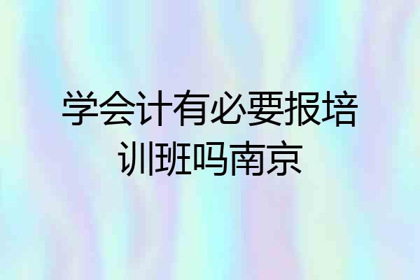 学会计有必要报培训班吗南京