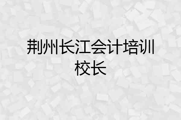 荆州长江会计培训校长