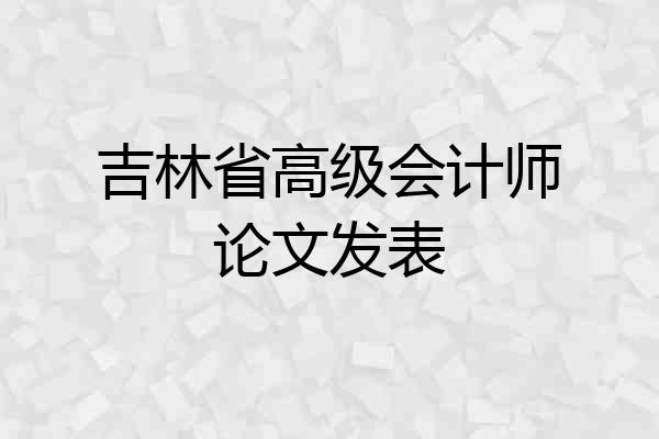 吉林省高级会计师论文发表