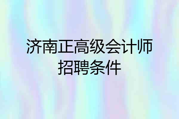 济南正高级会计师招聘条件