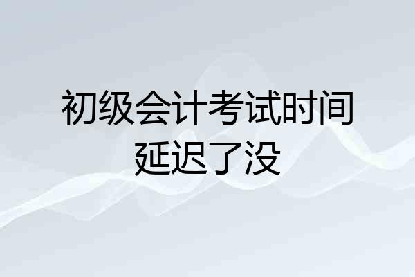 初级会计考试时间延迟了没
