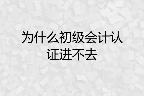 为什么初级会计认证进不去