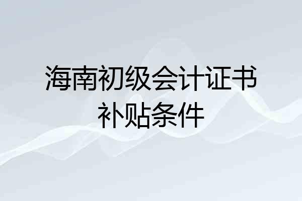 海南初级会计证书补贴条件
