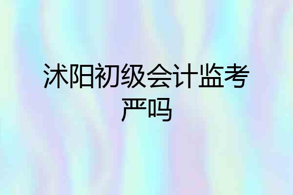 沭阳初级会计监考严吗