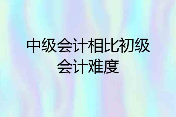 中级会计相比初级会计难度