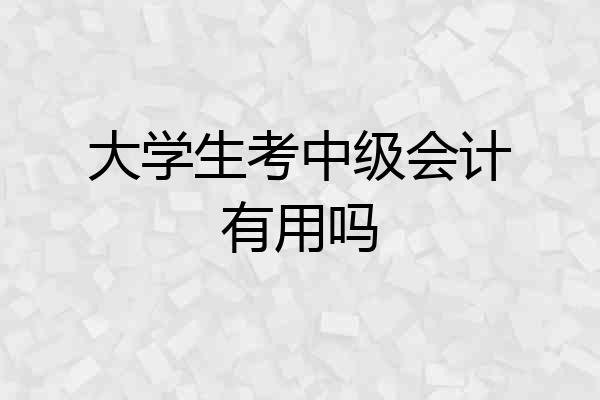 大学生考中级会计有用吗