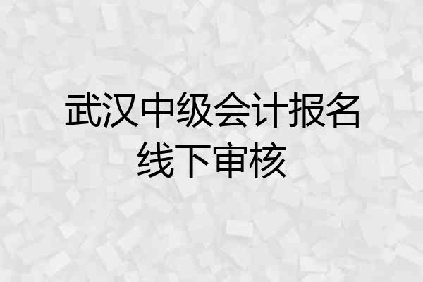 武汉中级会计报名线下审核