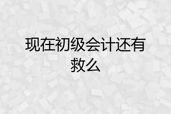 现在初级会计还有救么