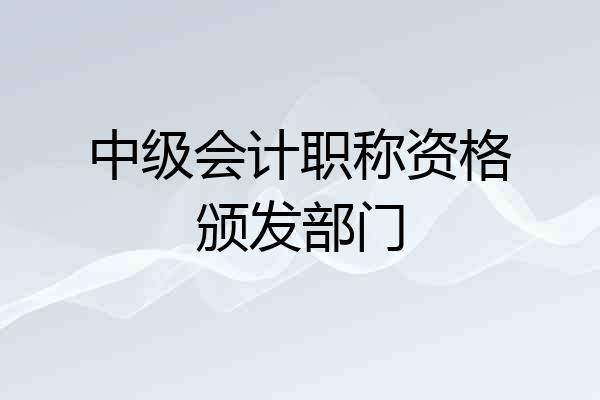 中级会计职称资格颁发部门