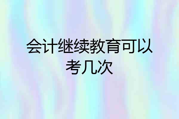 会计继续教育可以考几次