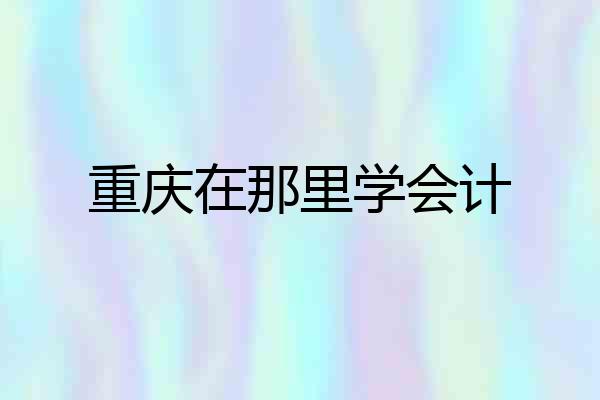 重庆在那里学会计