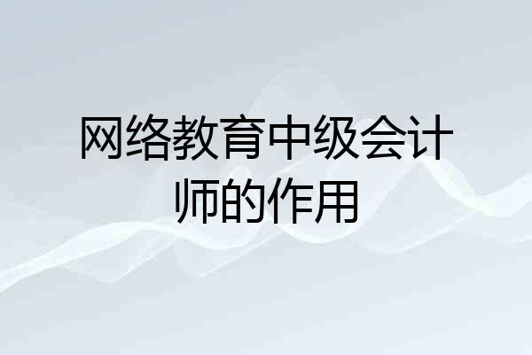 网络教育中级会计师的作用