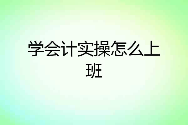 学会计实操怎么上班