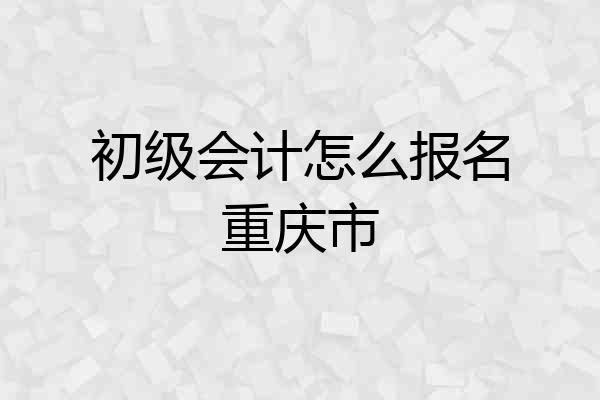 初级会计怎么报名重庆市