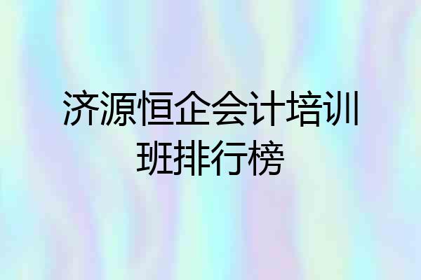 济源恒企会计培训班排行榜