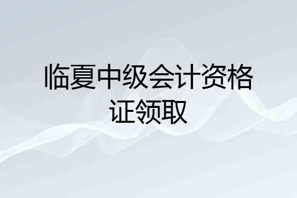 临夏中级会计资格证领取
