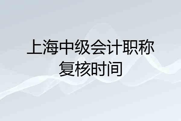 上海中级会计职称复核时间