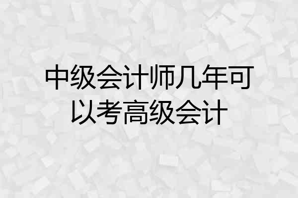 中级会计师几年可以考高级会计
